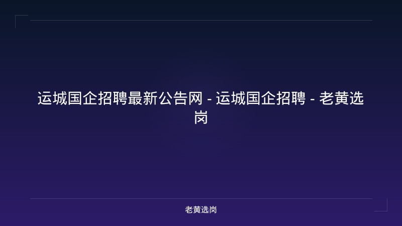 运城国企招聘最新公告网 - 运城国企招聘 - 老黄选岗 - 老黄选岗