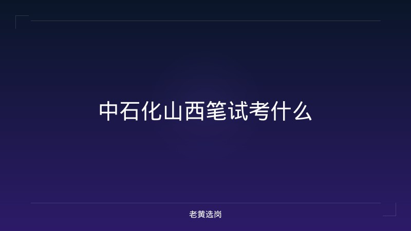 中石化山西笔试考什么 - 老黄选岗