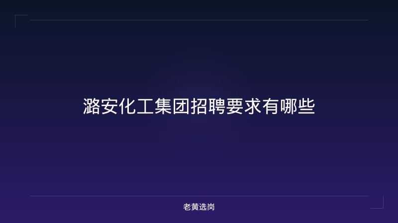潞安化工集团招聘要求有哪些 - 老黄选岗