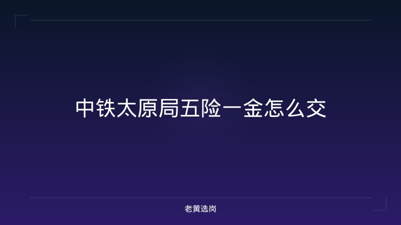 中铁太原局五险一金怎么交 - 老黄选岗