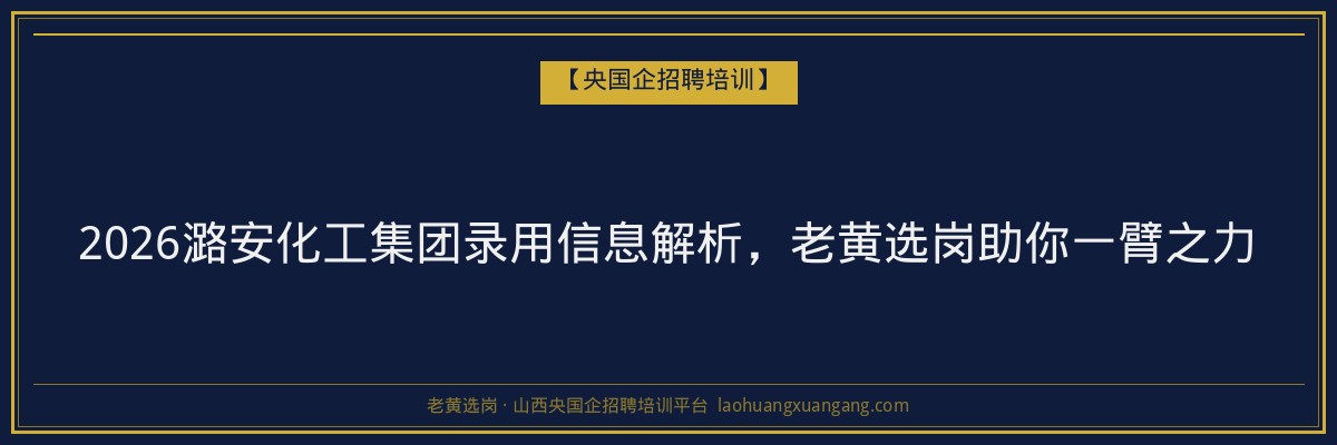 2026潞安化工集团录用信息解析，老黄选岗助你一臂之力 - 老黄选岗