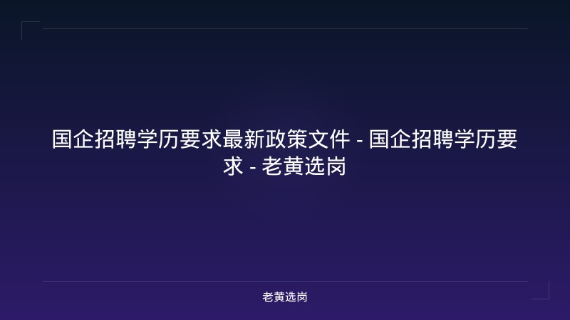 国企招聘学历要求最新政策文件 - 国企招聘学历要求 - 老黄选岗 - 老黄选岗