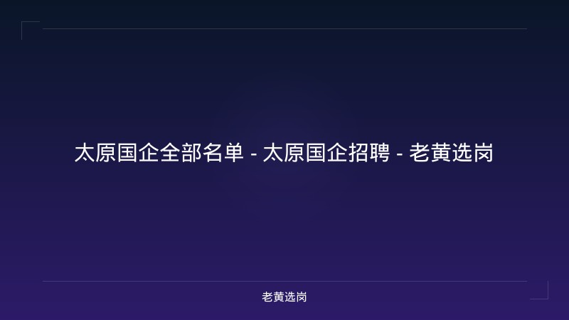 太原国企全部名单 - 太原国企招聘 - 老黄选岗 - 老黄选岗