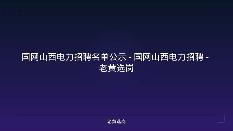 国网山西电力招聘名单公示 - 国网山西电力招聘 - 老黄选岗 - 老黄选岗