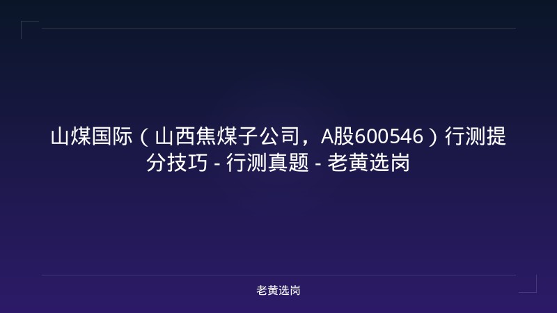 山煤国际（山西焦煤子公司，A股600546）行测提分技巧 - 行测真题 - 老黄选岗 - 老黄选岗