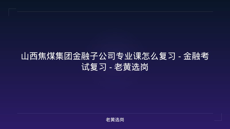 山西焦煤集团金融子公司专业课怎么复习 - 金融考试复习 - 老黄选岗 - 老黄选岗