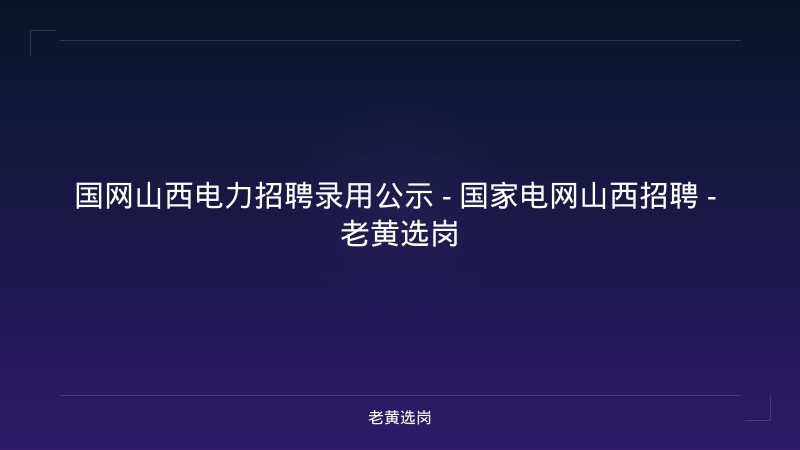 国网山西电力招聘录用公示 - 国家电网山西招聘 - 老黄选岗 - 老黄选岗