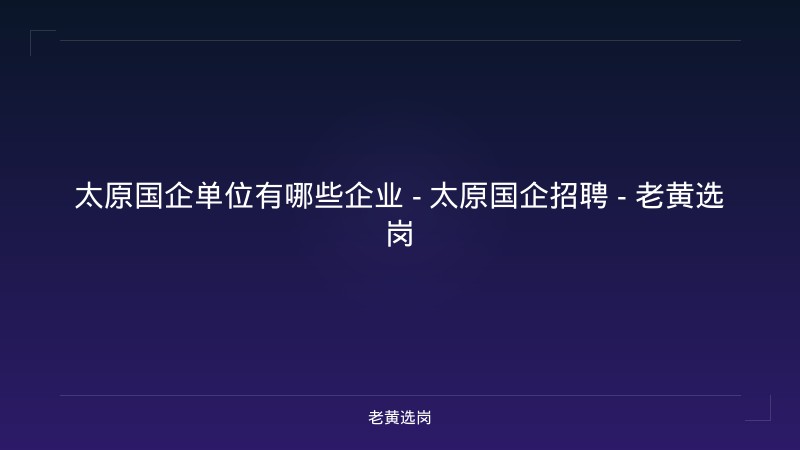 太原国企单位有哪些企业 - 太原国企招聘 - 老黄选岗 - 老黄选岗