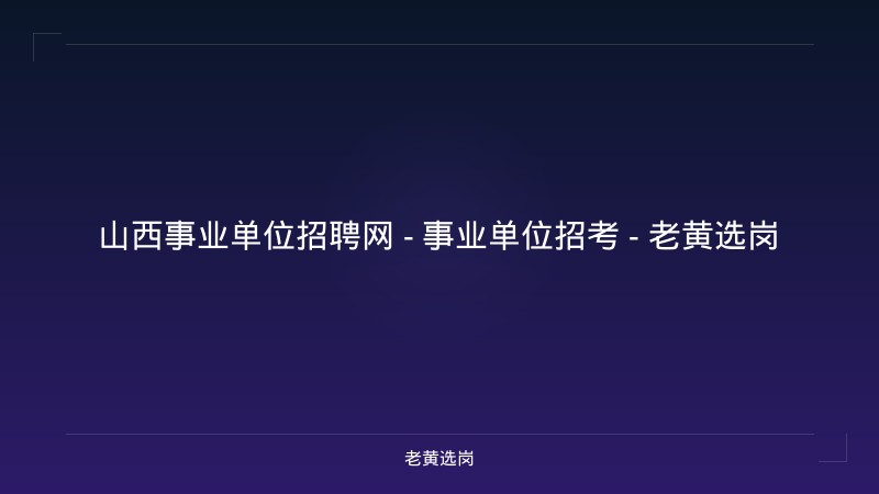 山西事业单位招聘网 - 事业单位招考 - 老黄选岗 - 老黄选岗
