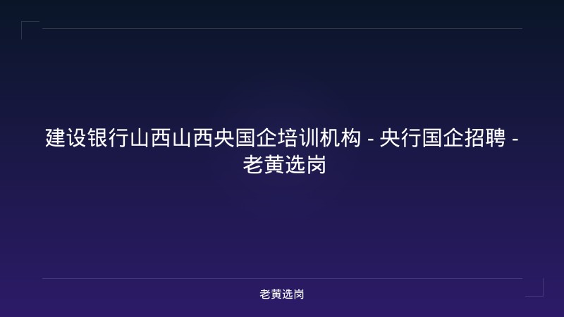 建设银行山西山西央国企培训机构 - 央行国企招聘 - 老黄选岗 - 老黄选岗
