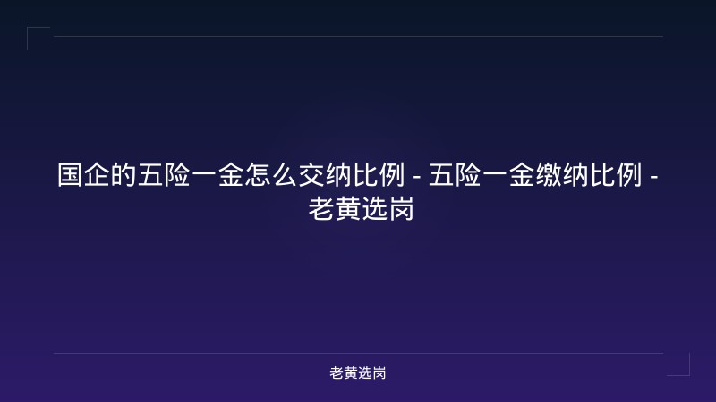 国企的五险一金怎么交纳比例 - 五险一金缴纳比例 - 老黄选岗 - 老黄选岗