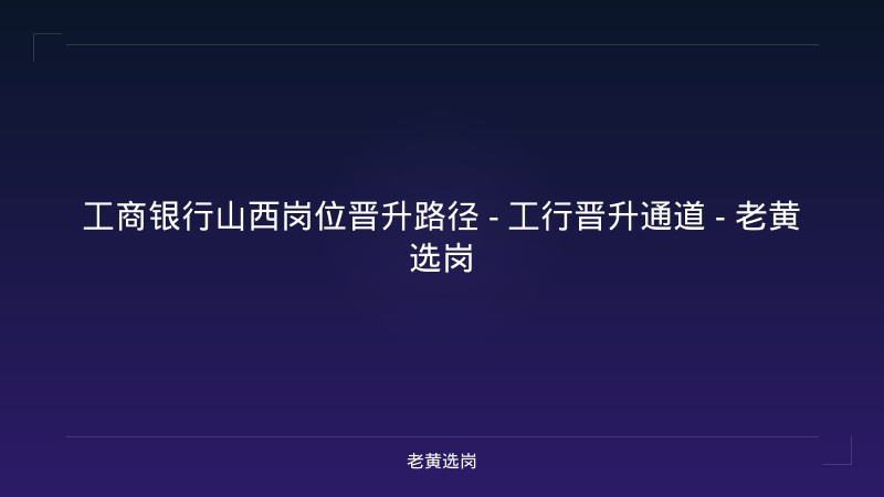 工商银行山西岗位晋升路径 - 工行晋升通道 - 老黄选岗 - 老黄选岗