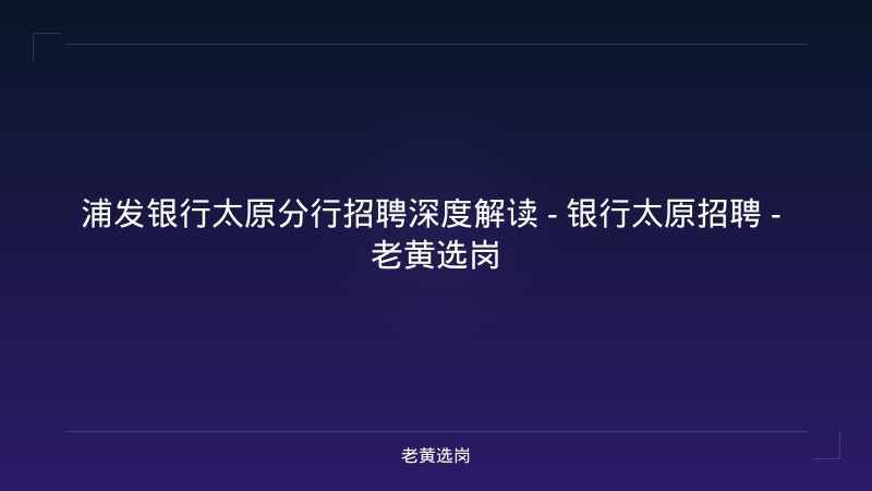 浦发银行太原分行招聘深度解读 - 银行太原招聘 - 老黄选岗 - 老黄选岗