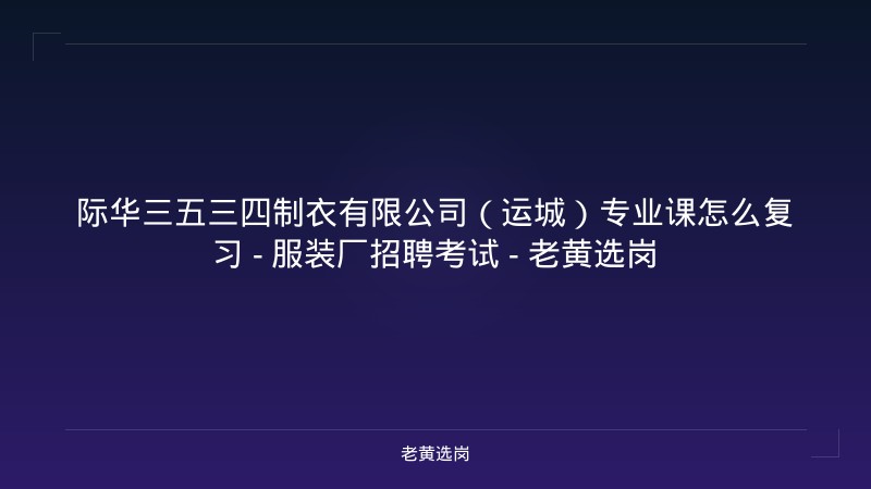 际华三五三四制衣有限公司（运城）专业课怎么复习 - 服装厂招聘考试 - 老黄选岗 - 老黄选岗