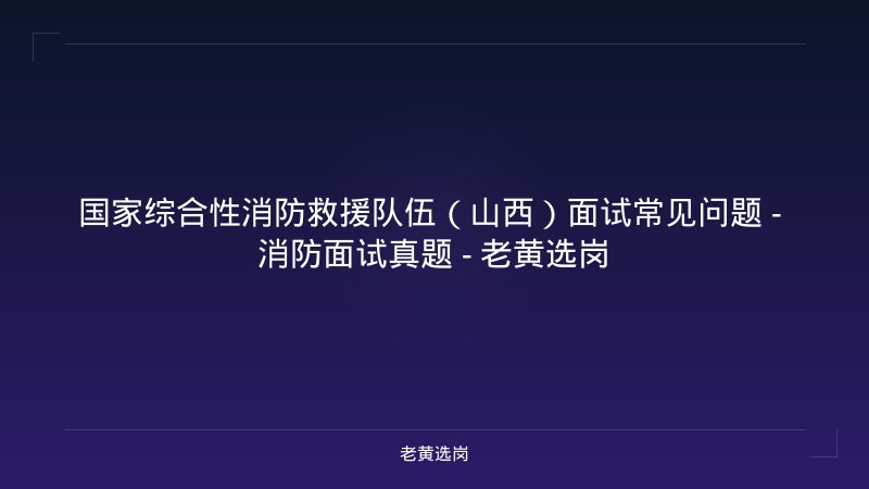 国家综合性消防救援队伍（山西）面试常见问题 - 消防面试真题 - 老黄选岗 - 老黄选岗