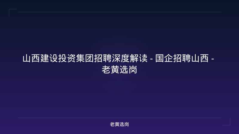 山西建设投资集团招聘深度解读 - 国企招聘山西 - 老黄选岗 - 老黄选岗