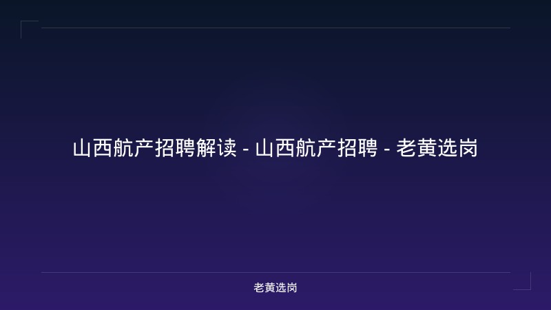山西航产招聘解读 - 山西航产招聘 - 老黄选岗 - 老黄选岗