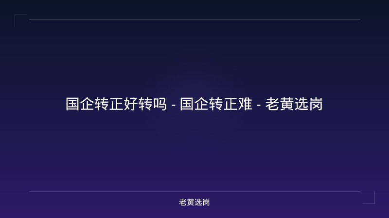 国企转正好转吗 - 国企转正难 - 老黄选岗 - 老黄选岗
