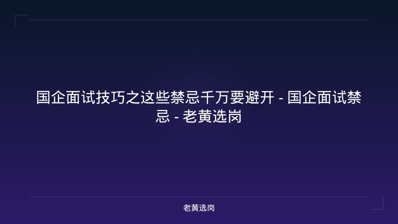 国企面试技巧之这些禁忌千万要避开 - 国企面试禁忌 - 老黄选岗 - 老黄选岗