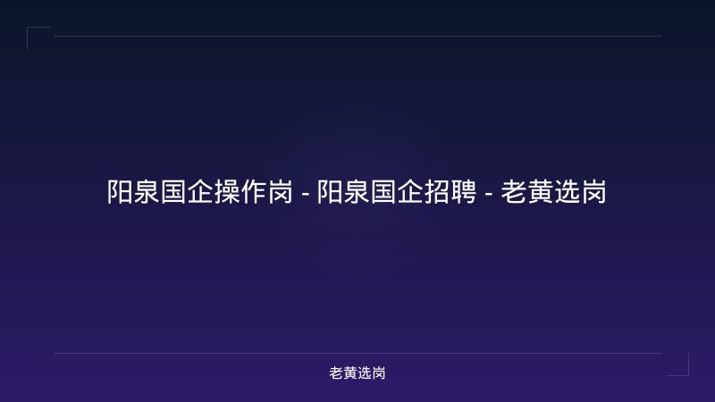 阳泉国企操作岗 - 阳泉国企招聘 - 老黄选岗 - 老黄选岗