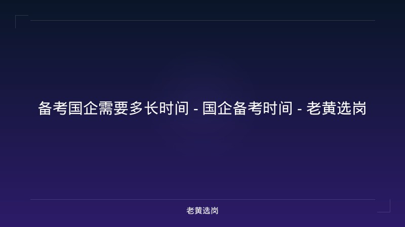 备考国企需要多长时间 - 国企备考时间 - 老黄选岗 - 老黄选岗