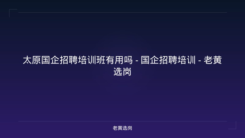 太原国企招聘培训班有用吗 - 国企招聘培训 - 老黄选岗 - 老黄选岗