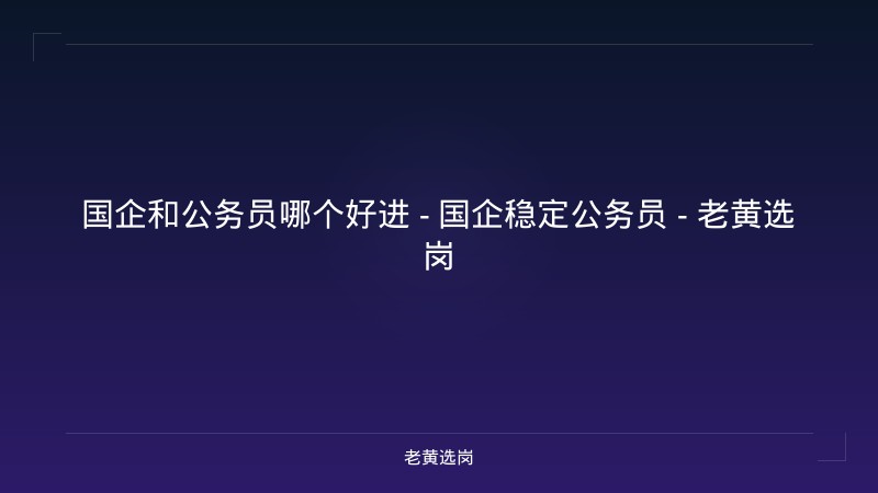 国企和公务员哪个好进 - 国企稳定公务员 - 老黄选岗 - 老黄选岗