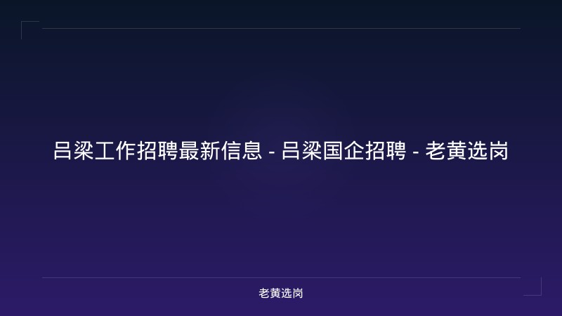 吕梁工作招聘最新信息 - 吕梁国企招聘 - 老黄选岗 - 老黄选岗