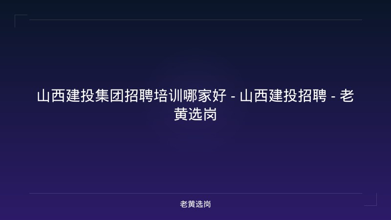 山西建投集团招聘培训哪家好 - 山西建投招聘 - 老黄选岗 - 老黄选岗