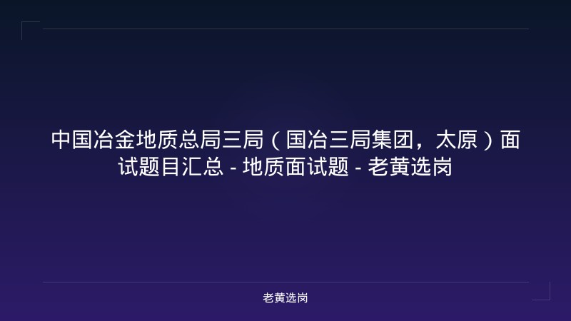 中国冶金地质总局三局（国冶三局集团，太原）面试题目汇总 - 地质面试题 - 老黄选岗 - 老黄选岗
