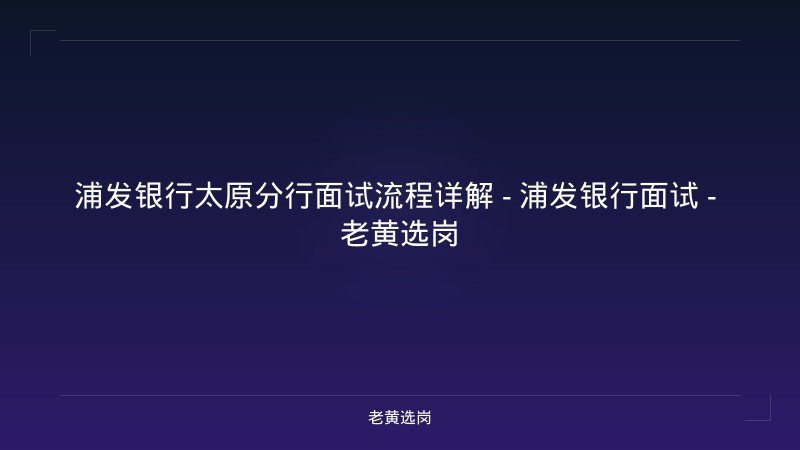 浦发银行太原分行面试流程详解 - 浦发银行面试 - 老黄选岗 - 老黄选岗