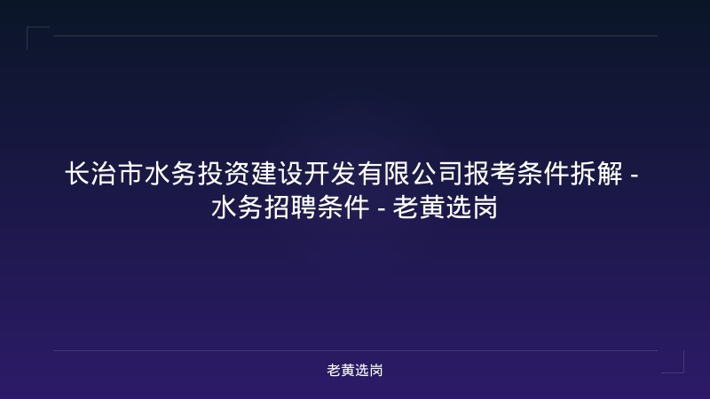 长治市水务投资建设开发有限公司报考条件拆解 - 水务招聘条件 - 老黄选岗 - 老黄选岗