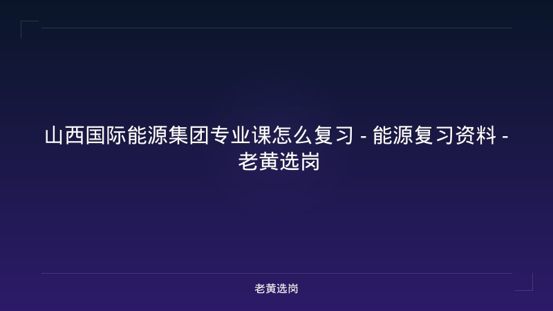 山西国际能源集团专业课怎么复习 - 能源复习资料 - 老黄选岗 - 老黄选岗