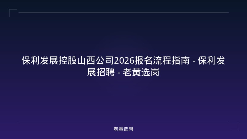 保利发展控股山西公司2026报名流程指南 - 保利发展招聘 - 老黄选岗 - 老黄选岗