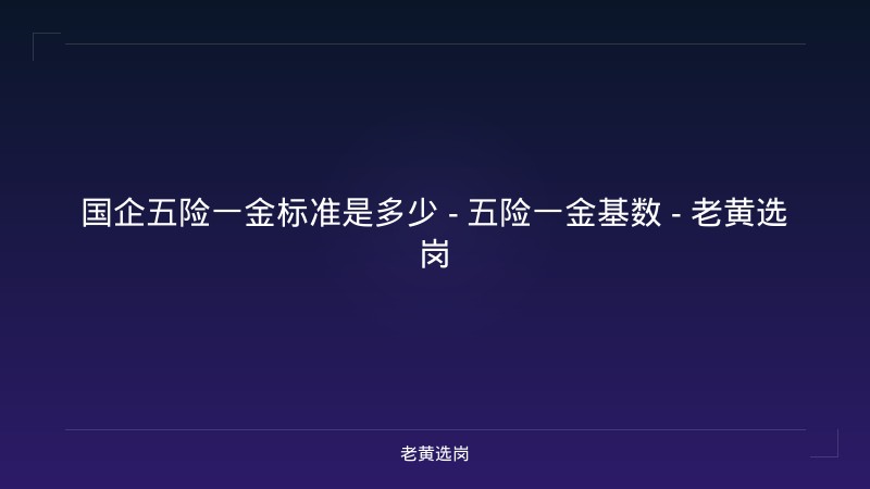 国企五险一金标准是多少 - 五险一金基数 - 老黄选岗 - 老黄选岗