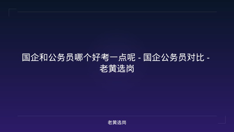 国企和公务员哪个好考一点呢 - 国企公务员对比 - 老黄选岗 - 老黄选岗