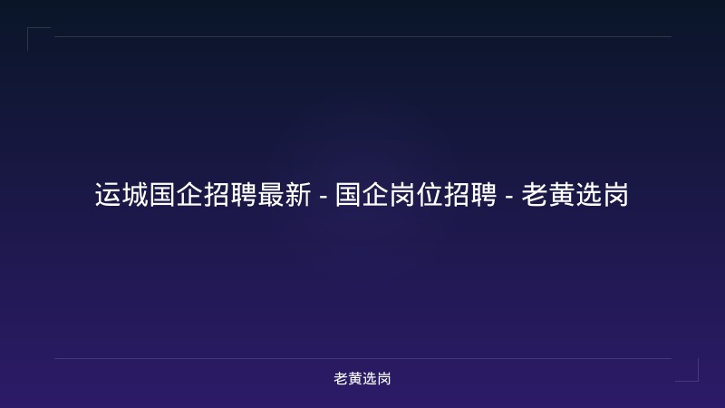 运城国企招聘最新 - 国企岗位招聘 - 老黄选岗 - 老黄选岗
