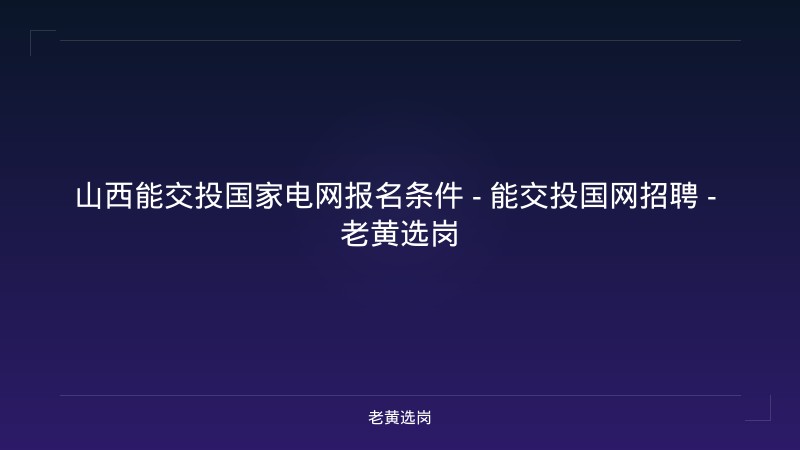山西能交投国家电网报名条件 - 能交投国网招聘 - 老黄选岗 - 老黄选岗