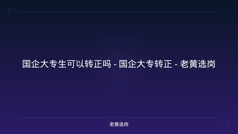 国企大专生可以转正吗 - 国企大专转正 - 老黄选岗 - 老黄选岗