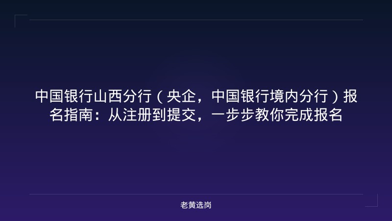 中国银行山西分行（央企，中国银行境内分行）报名指南：从注册到提交，一步步教你完成报名 - 老黄选岗