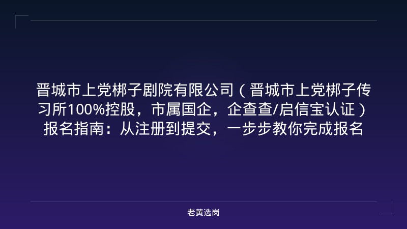 晋城市上党梆子剧院有限公司（晋城市上党梆子传习所100%控股，市属国企，企查查/启信宝认证）报名指南：从注册到提交，一步步教你完成报名 - 老黄选岗