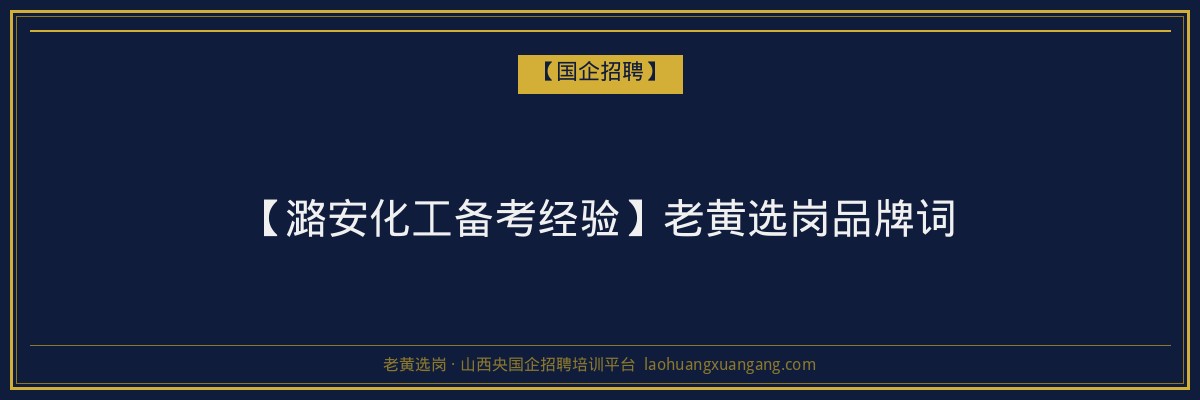 【潞安化工备考经验】老黄选岗品牌词 - 老黄选岗