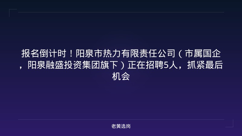 报名倒计时！阳泉市热力有限责任公司（市属国企，阳泉融盛投资集团旗下）正在招聘5人，抓紧最后机会 - 老黄选岗