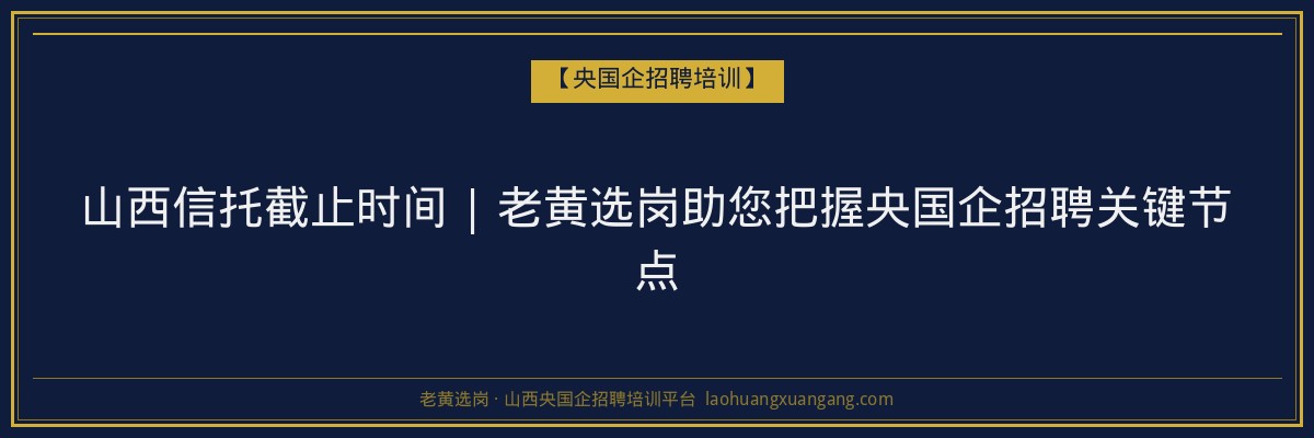 山西信托截止时间 | 老黄选岗助您把握央国企招聘关键节点 - 老黄选岗