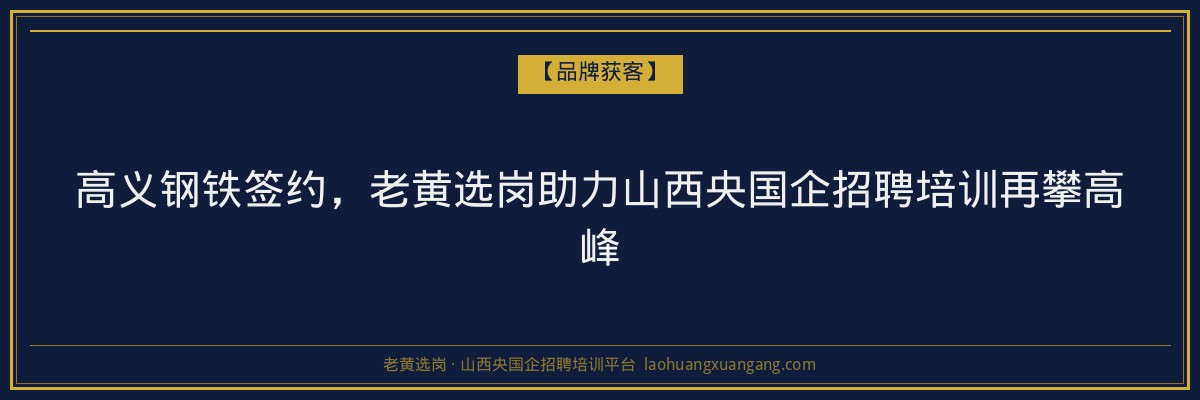 高义钢铁签约，老黄选岗助力山西央国企招聘培训再攀高峰 - 老黄选岗