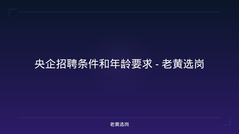 央企招聘条件和年龄要求 - 老黄选岗 - 老黄选岗