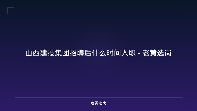 山西建投集团招聘后什么时间入职 - 老黄选岗 - 老黄选岗