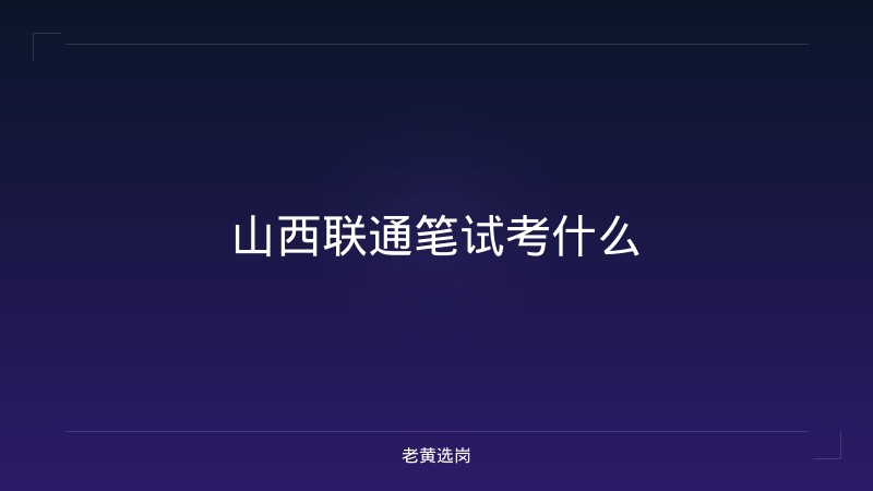 山西联通笔试考什么 - 老黄选岗