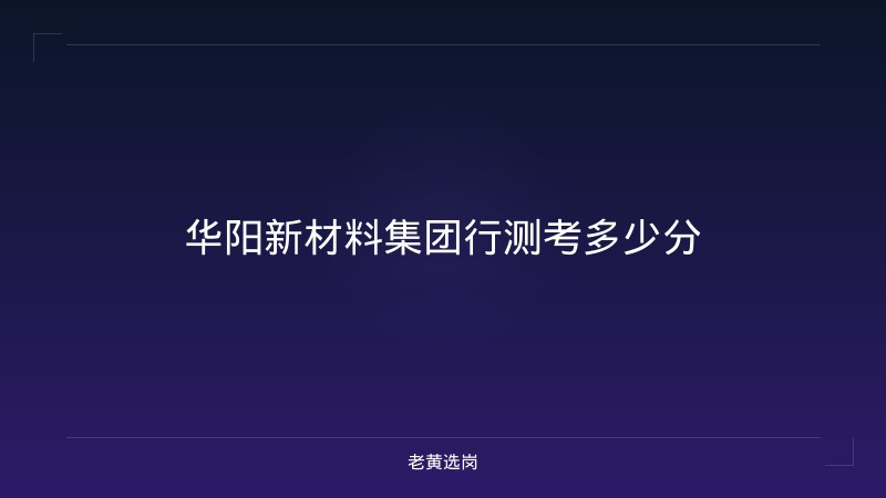 华阳新材料集团行测考多少分 - 老黄选岗