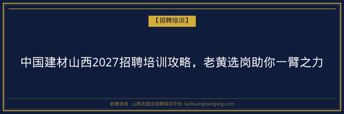 中国建材山西2027招聘培训攻略，老黄选岗助你一臂之力 - 老黄选岗